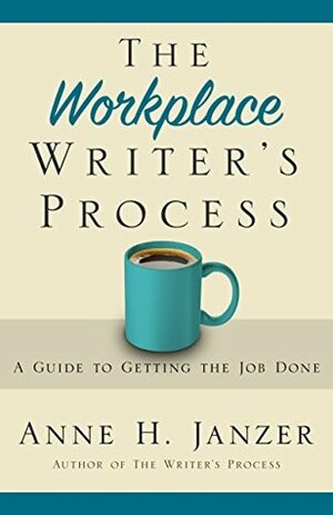 The Workplace Writer's Process: A Guide to Getting the Job Done by Anne H. Janzer