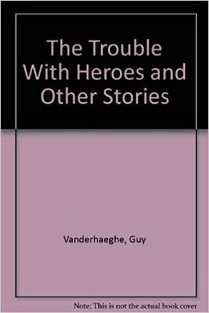 The Trouble With Heroes And Other Stories by Guy Vanderhaeghe