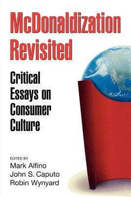 McDonaldization Revisited: Critical Essays on Consumer Culture by John S. Caputo, Mark Alfino, Robin Wynyard