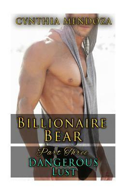 Billionaire Bear: Part Three: Dangerous Lust by Cynthia Mendoza