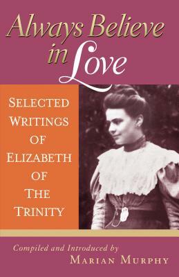 Always Believe in Love: Selected Writings of Elizabeth of the Trinity by Elizabeth of the Trinity