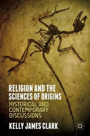 Religion and the Sciences of Origins: Historical and Contemporary Discussions by Kelly James Clark