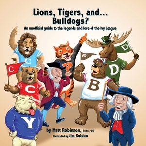 Lions, Tigers, and...Bulldogs?: An unofficial guide to the legends and lore of the Ivy League by Matt Robinson