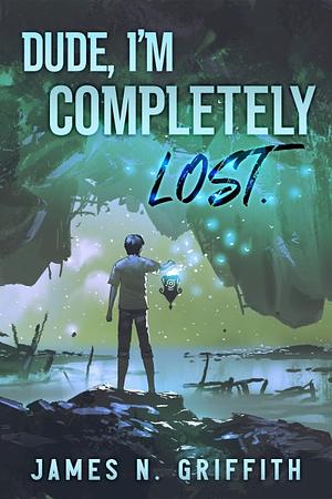 Dude, I'm Completely Lost: A litRPG/Gamelit Isekai Misadventure by James N. Griffith