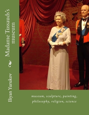 Madame Tussauds's museum: museum, sculpture, painting, philosophy, religion, science by Fira J. Zavyalova, Nellya A. Yurukov, Iliyan P. Yurukov