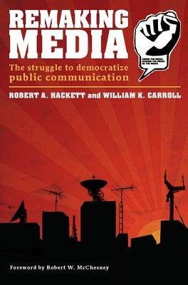 Remaking Media: The Struggle to Democratize Public Communication by William Carroll, Robert Hackett