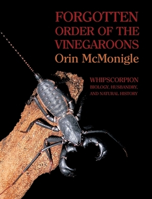 Forgotten Order of the Vinegaroons: Whipscorpion Biology, Husbandry, and Natural History by Orin McMonigle