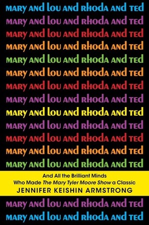 Mary and Lou and Rhoda and Ted: And All the Brilliant Minds Who Made The Mary Tyler Moore Show a Classic by Jennifer Keishin Armstrong