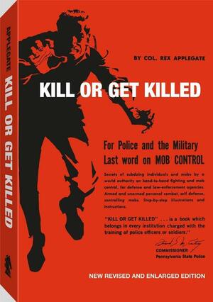 Kill or Get Killed: Riot Control Techniques, Manhandling, and Close Combat, for Police and the Military by Rex Applegate