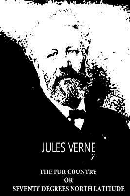 The Fur Country Or Seventy Degrees North Latitude by Jules Verne