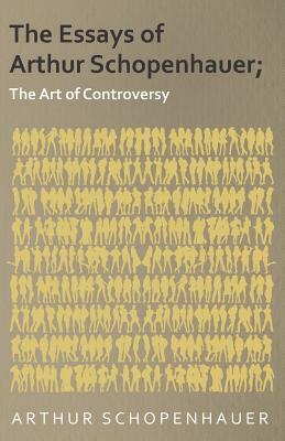 The Essays of Arthur Schopenhauer; The Art of Controversy by Arthur Schopenhauer