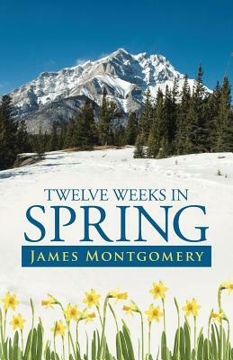 Twelve Weeks in Spring by James Montgomery