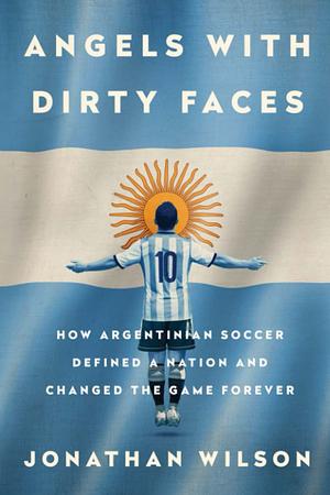 Angels with Dirty Faces: How Argentinian Soccer Defined a Nation and Changed the Game Forever by Jonathan Wilson