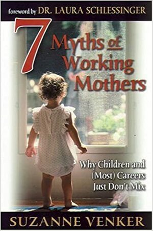 7 Myths of Working Mothers: Why Children and (Most) Careers Just Don't Mix by Suzanne Venker, Laura Schlessinger
