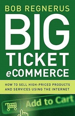 Big Ticket eCommerce: How to Sell High-Priced Products and Services Using the Internet by Bob Regnerus