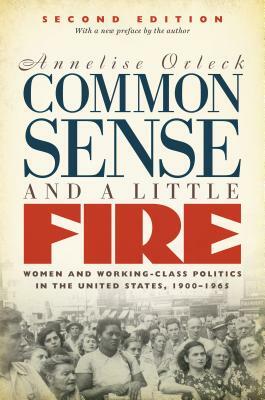 Common Sense and a Little Fire: Women and Working-Class Politics in the United States, 1900-1965 by Annelise Orleck