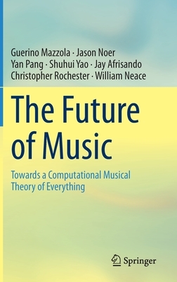 The Future of Music: Towards a Computational Musical Theory of Everything by Jason Noer, Guerino Mazzola, Yan Pang