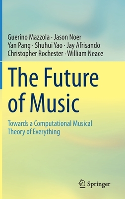 The Future of Music: Towards a Computational Musical Theory of Everything by Jason Noer, Yan Pang, Guerino Mazzola