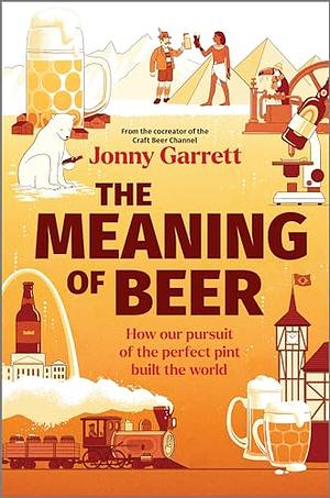 The Meaning of Beer: How Our Pursuit of the Perfect Pint Built the World by Jonny Garrett