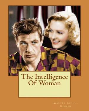 The Intelligence Of Woman by Walter Lionel George