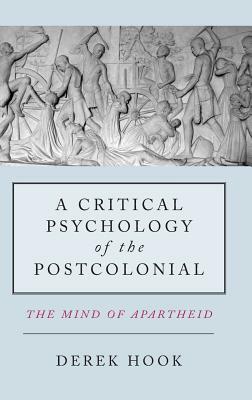 A Critical Psychology of the Postcolonial: The Mind of Apartheid by Derek Hook
