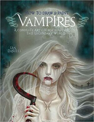 How to Draw and Paint Vampires: A Complete Art Course Built Around This Legendary World by Ian Daniels