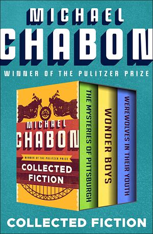 Collected Fiction: The Mysteries of Pittsburgh, Wonder Boys, and Werewolves in Their Youth by Michael Chabon