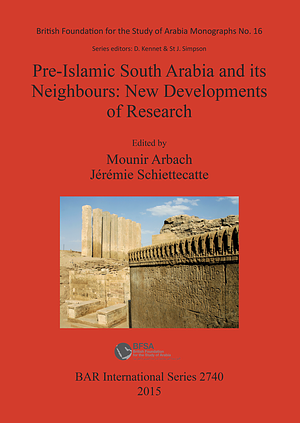 Pre-Islamic South Arabia and its Neighbours: New Developments of Research. Proceedings of the 17th Rencontres Sabéennes held in Paris, 6-8 June 2013 by Jérémie Schiettecatte, Mounir Arbach