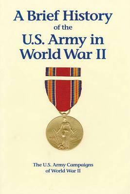 A Brief History of the U.S. Army in World War II by Center of Military History, United States Army