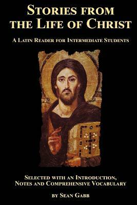 Stories from the Life of Christ: A Latin Reader for Intermediate Students: Selected, with an Introduction, Notes and Comprehensive Vocabulary by Sean Gabb