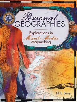 Personal Geographies: Explorations in Mixed-Media Mapmaking by Jill K. Berry