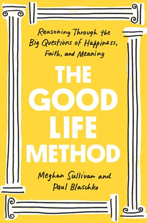 The Good Life Method: Reasoning Through the Big Questions of Happiness, Faith, and Meaning by Meghan Sullivan, Paul Blaschko