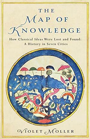 The Map of Knowledge: How Classical Ideas Were Lost and Found: A History in Seven Cities by Violet Moller