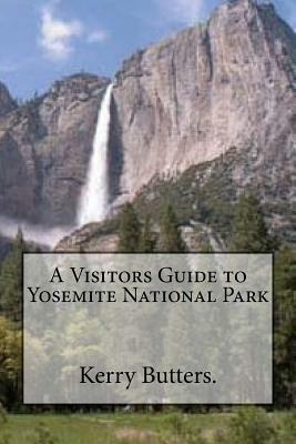 A Visitors Guide to Yosemite National Park. by Kerry Butters