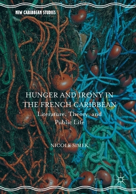 Hunger and Irony in the French Caribbean: Literature, Theory, and Public Life by Nicole Simek