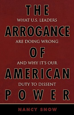 Arrogance of American Power: What U.S. Leaders Are Doing Wrong and Why It's Our Duty to Dissent by Nancy Snow