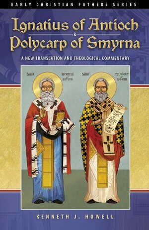 Ignatius of Antioch & Polycarp of Smyrna: A New Translation and Theological Commentary by Kenneth J. Howell, Ignatius of Antioch, Polycarp