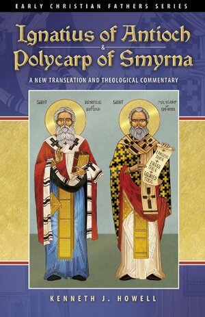 Ignatius of Antioch & Polycarp of Smyrna: A New Translation and Theological Commentary by Kenneth J. Howell, Ignatius of Antioch, Polycarp of Smyrna