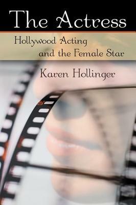 The Actress: Hollywood Acting and the Female Star by Karen Hollinger