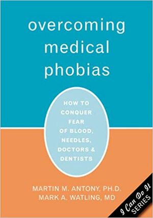 Overcoming Medical Phobias: How to Conquer Fear of Blood, Needles, Doctors, and Dentists by Martin M. Antony, Mark Watling