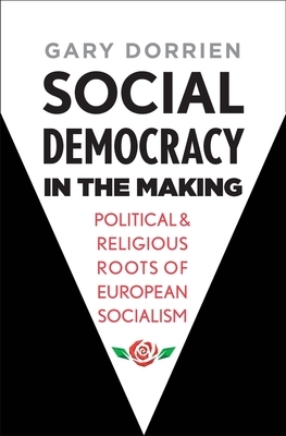 Social Democracy in the Making: Political and Religious Roots of European Socialism by Gary Dorrien