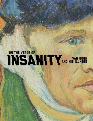 On the Verge of Insanity: Van Gogh and his Illness by Nienke Bakker, Louis van Tilborgh, Laura Prins, Hans Luijten, Leo Jansen, Marije Vellekoop, Teio Meedendorp