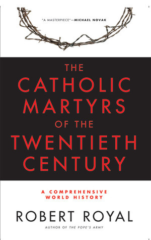 The Catholic Martyrs of the Twentieth Century: A Comprehensive World History by Robert Royal