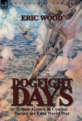 Dogfight Days: British Airmen in Combat During the First World War by Eric Wood