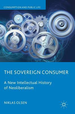 The Sovereign Consumer: A New Intellectual History of Neoliberalism by Niklas Olsen