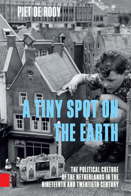A Tiny Spot on the Earth: The Political Culture of the Netherlands in the Nineteenth and Twentieth Century by Piet Rooy