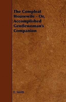 The Compleat Housewife - Or, Accomplished Gentlewoman's Companion by E. Smith