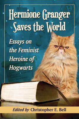 Hermione Granger Saves the World: Essays on the Feminist Heroine of Hogwarts by 