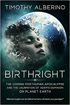 Birthright: The Coming Posthuman Apocalypse and the Usurpation of Adam's Dominion on Planet Earth by Timothy Alberino