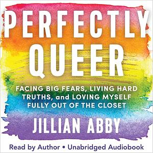 Perfectly Queer: Facing Big Fears, Living Hard Truths, and Loving Myself Fully Out of the Closet by Jillian Abby